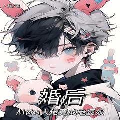 婚后Alpha大佬竟成了老婆奴(多人剧)